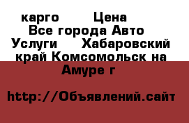 карго 977 › Цена ­ 15 - Все города Авто » Услуги   . Хабаровский край,Комсомольск-на-Амуре г.
